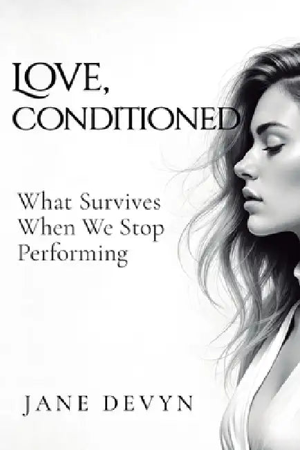 Love, Conditioned: What Survives When We Stop Performing by Jane Devyn