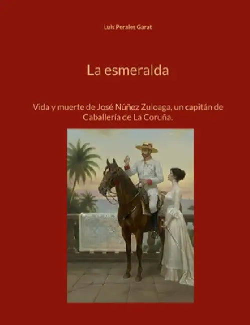 La esmeralda: Vida y muerte de José Núñez Zuloaga, un capitán de Caballería de La Coruña. by Luis Perales Garat