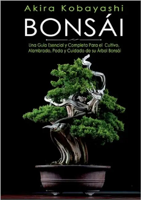 Bonsái: Una Guía Esencial y Completa Para el Cultivo, Alambrado, Poda y Cuidado de su Árbol Bonsái by Kobayashi