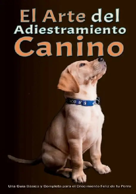El arte del adiestramiento canino: Una Guía Básica y Completa para el Crecimiento Feliz de tu Perro Desde el Adiestramiento del Cachorro hasta la Solu by Max Walker