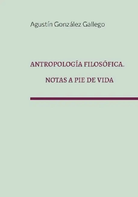 Antropología filosófica. Notas a pie de vida by Agustín González Gallego