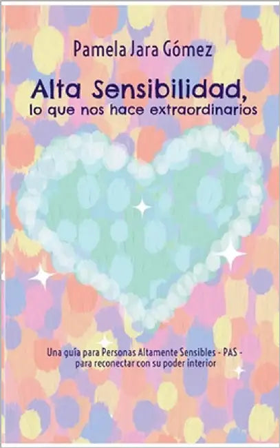 "Alta Sensibilidad, lo que nos hace extraordinarios": Una guía para Personas Altamente Sensibles - PAS - para reconectar con su poder interior by Jara Gómez, Pamela
