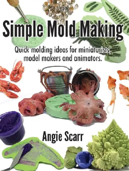 Simple Mold Making: Quick molding ideas for miniaturists, model makers and animators. by Angie Scarr