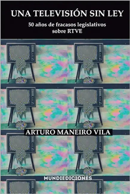 Una televisión sin ley: 50 años de fracasos legislativos sobre RTVE by Maneiro Vila, Arturo
