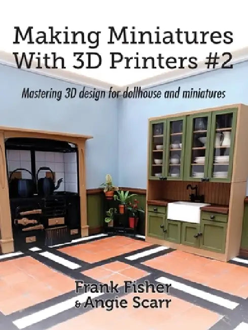 Making Miniatures With 3D Printers #2: Mastering 3D design for dollhouse and miniatures by Frank Fisher, Angie Scarr