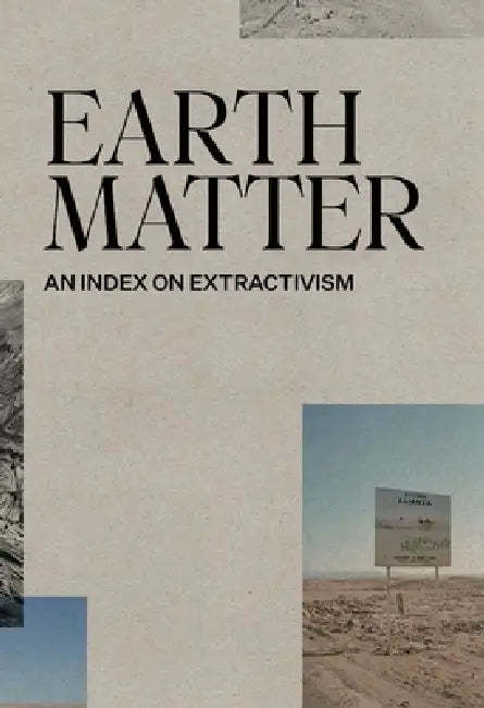 Earth Matter: An Index on Extractivism by Xavier Ribas, Louise Purbrick, Ignacio Acosta