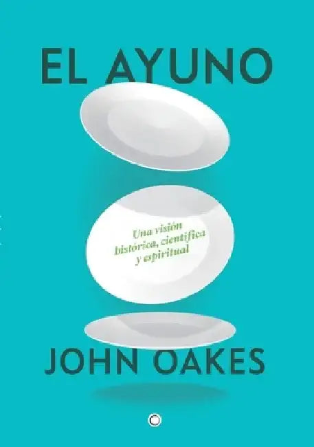 El Ayuno: Una Visión Histórica, Científica Y Espiritual by John Oakes
