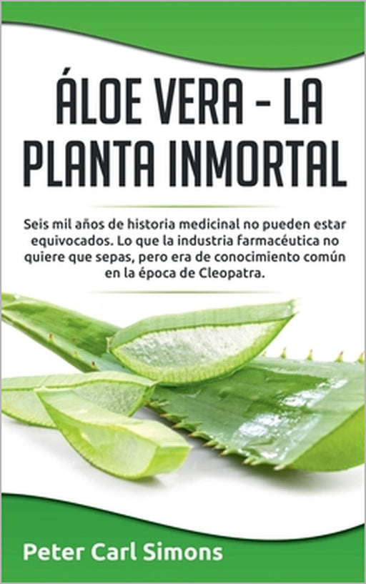 Áloe Vera - La Planta Inmortal: Seis mil años de historia medicinal no pueden estar equivocados. Lo que la industria farmacéutica no quiere que sepas, by Peter Carl Simons