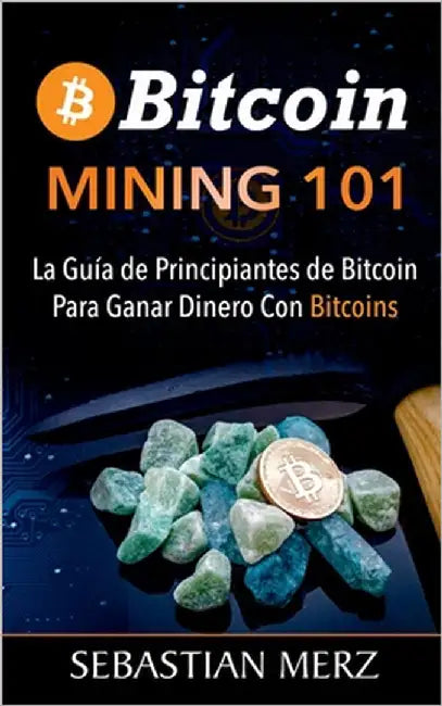 Bitcoin Mining 101: La Guía de Principiantes de Bitcoin Para Ganar Dinero Con Bitcoins by Merz, Sebastian