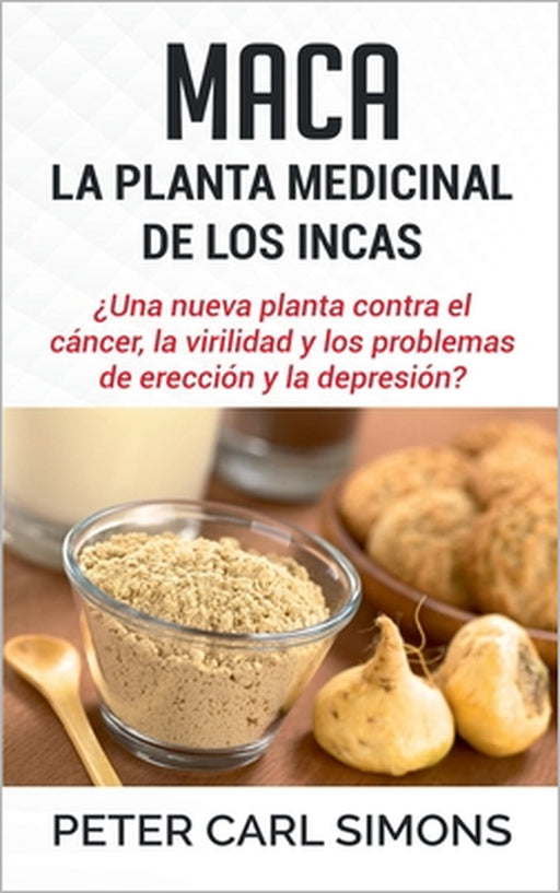 Maca - La Planta Medicinal de los Incas: ¿Una nueva planta contra el cáncer, la virilidad y los problemas de erección y la depresión? by Peter Carl Simons