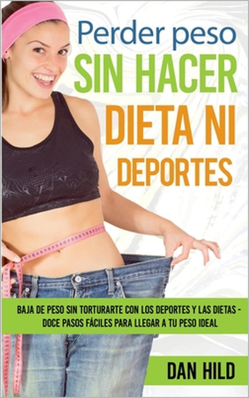 Perder peso sin hacer dieta ni deportes: Baja de peso sin torturarte con los deportes y las dietas - Doce pasos fáciles para llegar a tu peso ideal by Dan Hild
