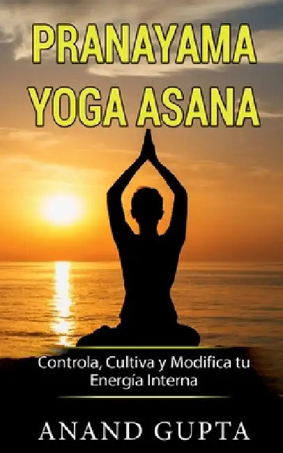 Pranayama Yoga Asana: Controla, Cultiva y Modifica tu Energía Interna by Anand Gupta
