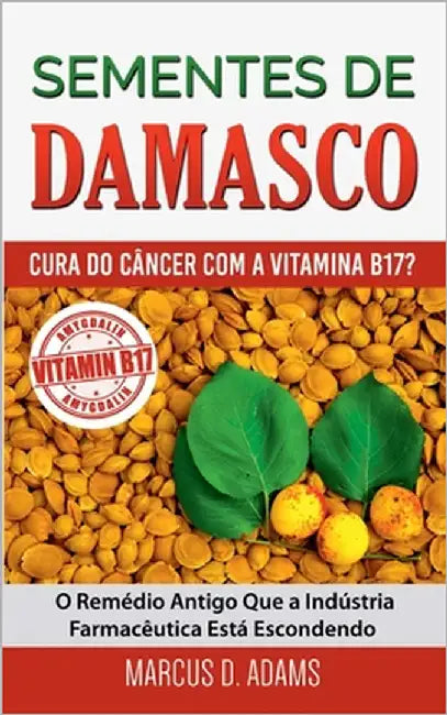 Sementes de Damasco - Cura do Câncer com a Vitamina B17?: O Remédio Antigo Que a Indústria Farmacêutica Está Escondendo by Adams, Marcus D.
