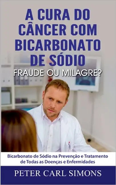 A Cura do Câncer com Bicarbonato de Sódio - Fraude ou Milagre?: Bicarbonato de Sódio na Prevenção e Tratamento de Todas as Doenças e Enfermidades by Simons, Peter Carl