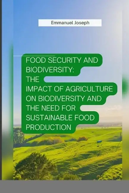Food Security and Biodiversity: The impact of agriculture on biodiversity and the need for sustainable food production by Emmanuel Joseph