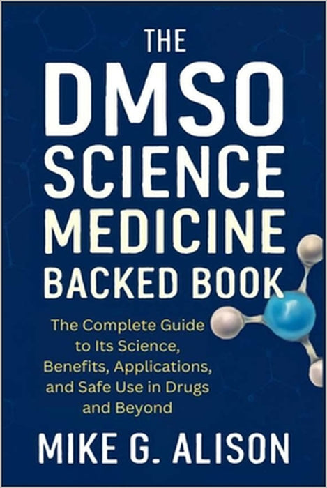 The Dmso Science Medicine Backed Book: The Complete Guide to Its Science, Benefits, Applications, and Safe Use in Drugs and Beyond by Mike G. Alison