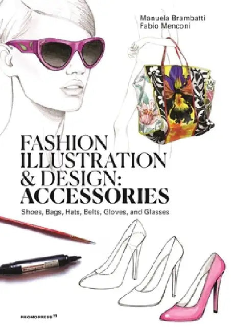 Fashion Illustration and Design: Accesories: Shoes, Bags, Hats, Belts, Gloves, and Glasses