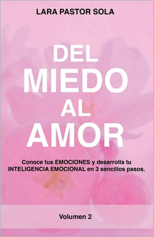 Del Miedo Al Amor: Conoce tus EMOCIONES y desarrolla tu INTELIGENCIA EMOCIONAL en 3 sencillos pasos. by Lara Pastor Sola