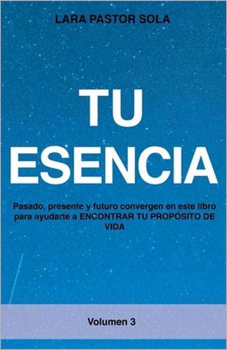 Tu Esencia: Pasado, presente y futuro convergen en este libro para ayudarte a ENCONTRAR TU PROPÓSITO DE VIDA. by Lara Pastor Sola