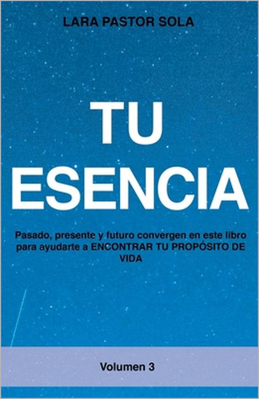 Tu Esencia: Pasado, presente y futuro convergen en este libro para ayudarte a ENCONTRAR TU PROPÓSITO DE VIDA. by Lara Pastor Sola