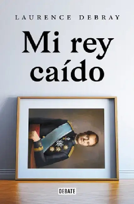 Mi Rey Caído by Laurence Debray