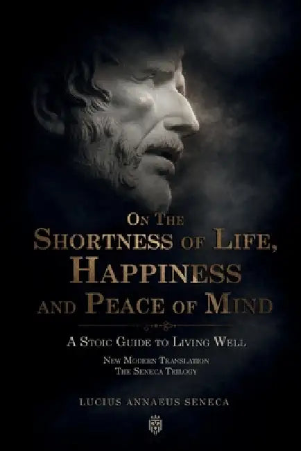 On the Shortness of Life, Happiness and Peace of Mind A Stoic Guide to Living Well: New Modern Translation The Seneca Trilogy by Lucius Annaeus Seneca, Ollie D. Orwell