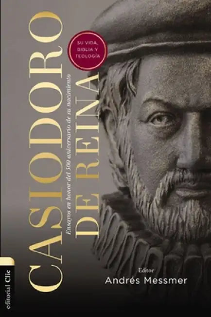 Casiodoro de Reina: Su Vida, Biblia Y Teología: Ensayos En Honor del 500 Aniversario de Su Nacimiento by Andrés Messmer