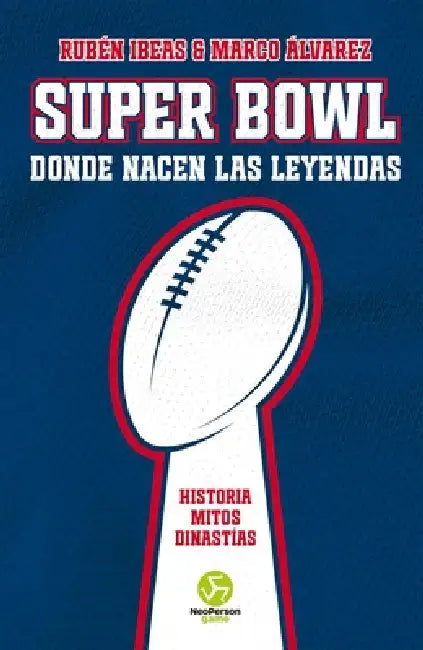 Super Bowl. Donde Nacen Las Leyendas: Historia. Mitos. Dinastías by Rubén Ibeas, Marco Álvarez