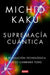 Supremacia Cuántica / Quantum Supremacy: How the Quantum Computer Revolution Will Change Everything by Michio Kaku