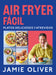 Air Fryer Fácil. Platos Deliciosos Y Atrevidos / Easy Air Fryer by Jamie Oliver