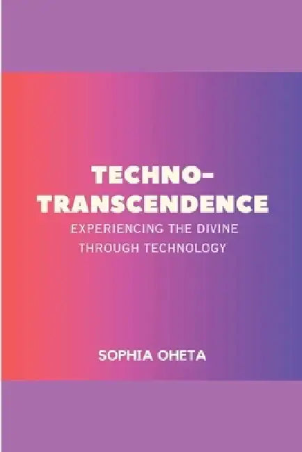 Techno-Transcendence: Experiencing the Divine Through Technology by Oheta Sophia