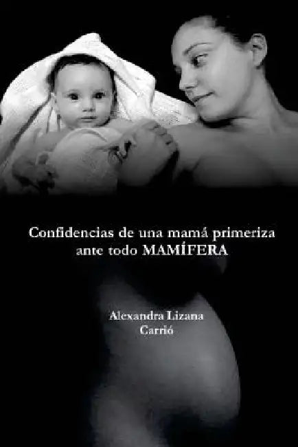 Confidencias de una mamá primeriza, ante todo MAMÍFERA by Alexandra Lizana Carrió