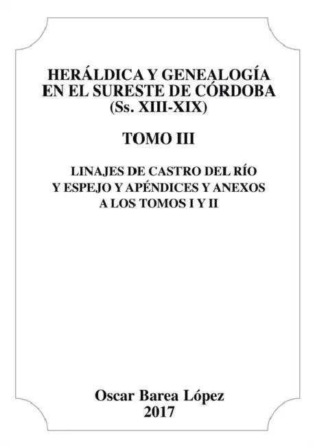 Heráldica y Genealogía en el Sureste de Córdoba (Ss. XIII-XIX). Tomo III. Linajes de Castro del Río y Espejo y apéndices y anexos a los Tomos I y II. by Oscar López Barea
