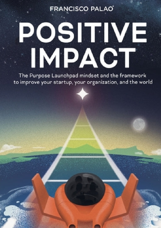 Positive Impact: The Purpose Launchpad mindset and the framework to improve your startup, your organization, and the world by Francisco Palao