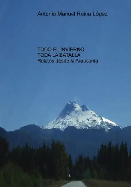 Todo el invierno, toda la batalla: Relatos desde la Araucanía. by Antonio López Manuel Reina