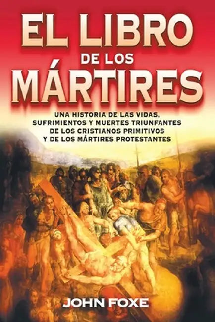 El Libro de Los Martires: Una Historia de Las Vidas, Sufrimientos y Muertes Triunfantes de Los Cristianos Primitivos y de Los Martires Protestan = Fox by John Foxe