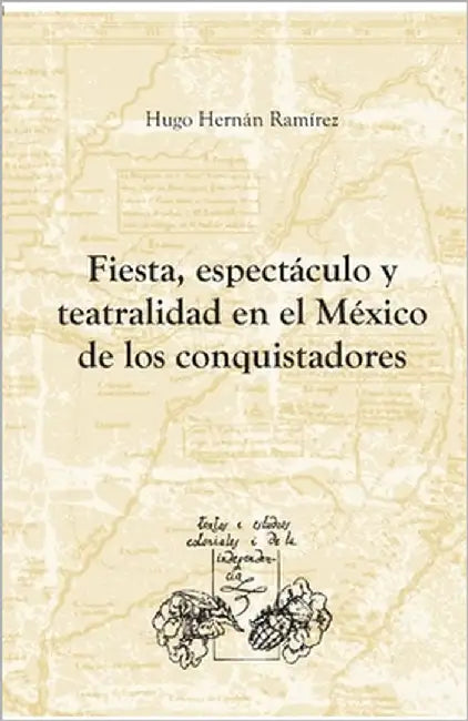 Fiesta, espectáculo y teatralidad en el México de los conquistadores by Ramírez Sierra, Hugo Hernán