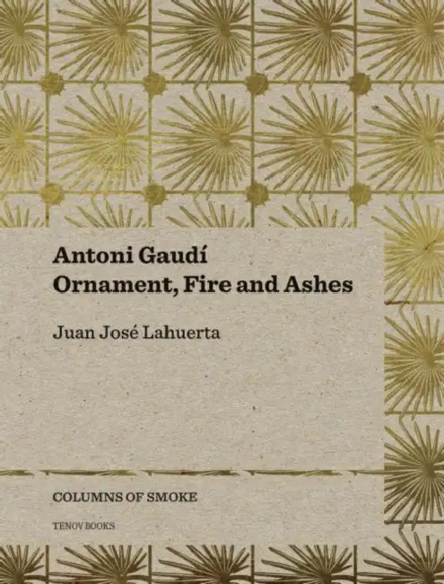 Antoni Gaudí: Ornament, Fire and Ashes Volume 3 by Juan José Lahuerta, Joana Teixidor, Llorenç Bonet