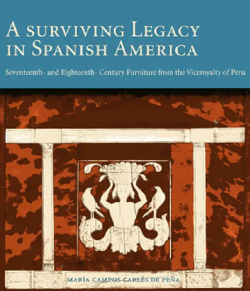 A Surviving Legacy in Spanish America: Seventeenth- And Eighteenth- Century Furniture from the Viceroyalty of Peru by María Campos