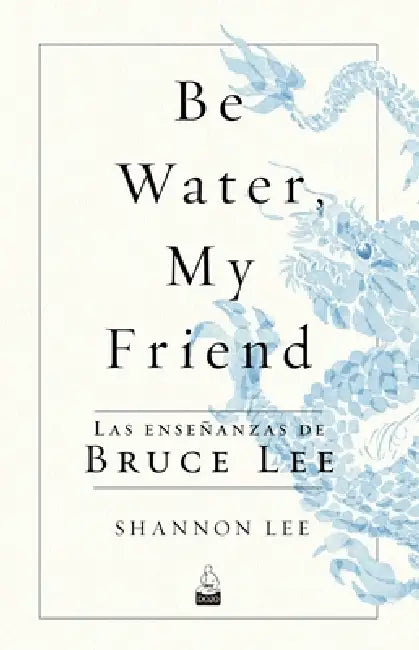 Be Water, My Friend: Las Enseñanzas de Bruce Lee by Shannon Lee