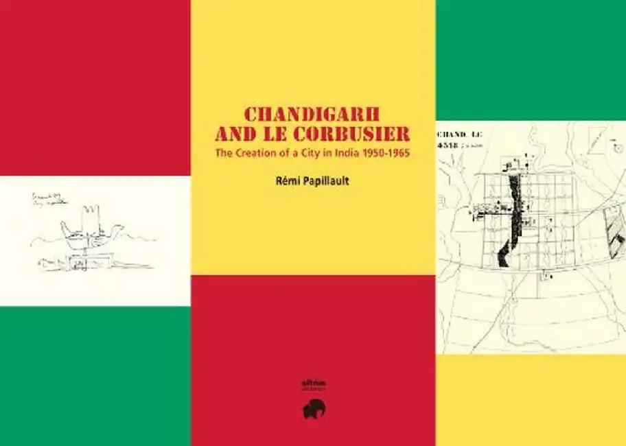 Chandigarh and Le Corbusier: The creation of a city in India 1950-1965 by Rémi Papillault