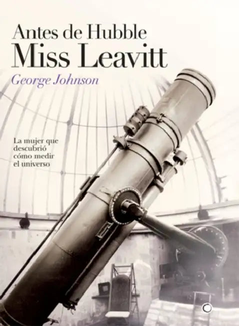 Antes de Hubble, Miss Leavitt: La Mujer Que Descubrió Cómo Medir El Universo by George Johnson