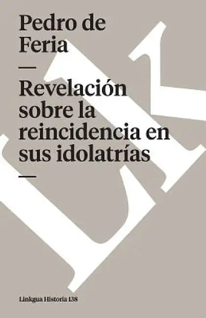 Revelacion Sobre las Reincidencias en Sus Idolatrias by Pedro De Feria