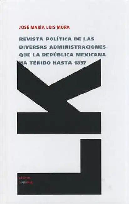 Revista política de las diversas administraciones que la República Mexicana ha tenido hasta 1837 by José María Luis Mora