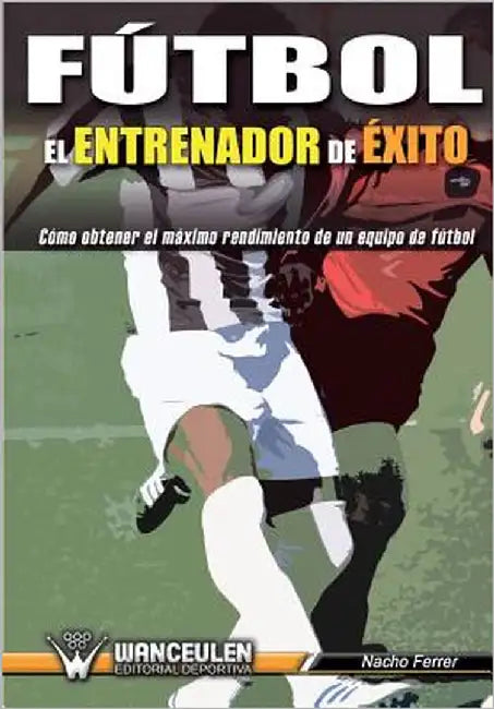 Fútbol el Entrenador de Éxito: Como obtener el máximo rendimiento de un equipo de fútbol by Ferrer, Nacho