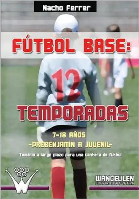 Fútbol base. 12 temporadas (7-18 AÑOS) PREBENJAMÍN - JUVENIL: Propuesta de temario a largo plazo para una cantera de fútbol by Ferrer, Nacho