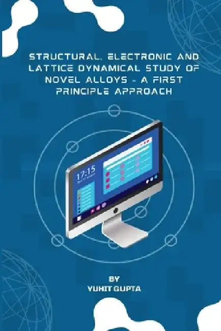 Structural, Electronic and Lattice Dynamical Study of Novel Alloys - A First Principle Approach by Yuhit Gupta