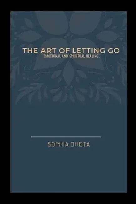 The Art of Letting Go: Emotional and Spiritual Healing by Oheta Sophia