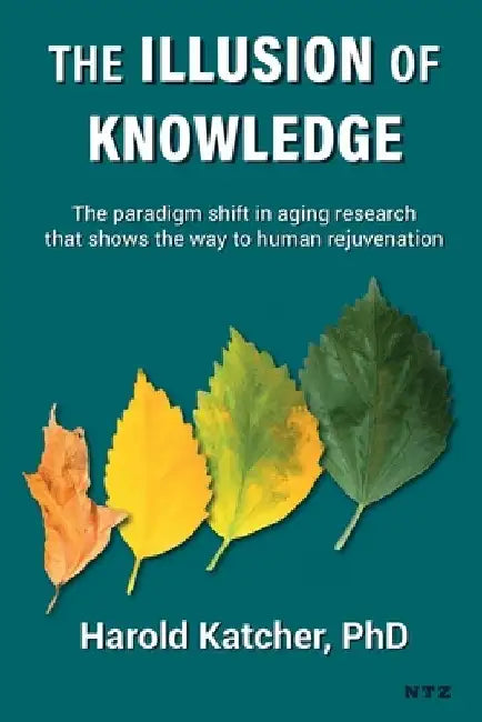 The Illusion of Knowledge: The paradigm shift in aging research that shows the way to human rejuvenation by Harold Katcher