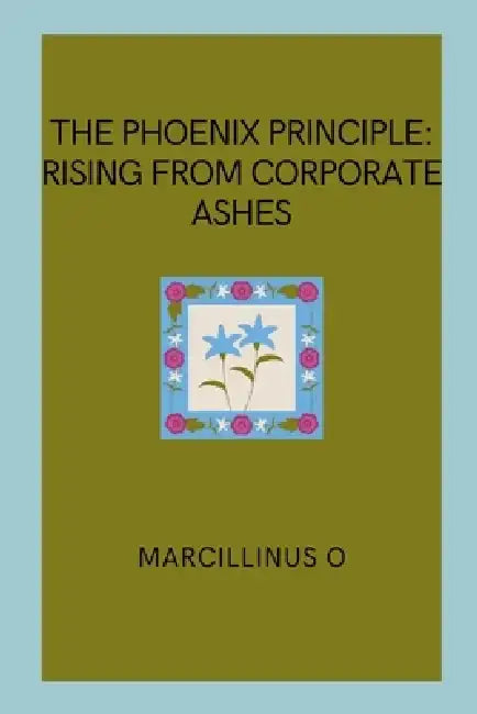 The Phoenix Principle: Rising from Corporate Ashes by Marcillinus O